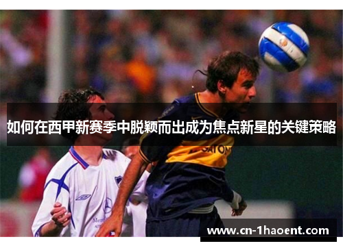 如何在西甲新赛季中脱颖而出成为焦点新星的关键策略