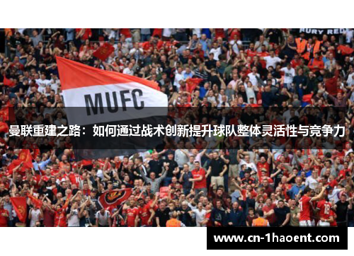 曼联重建之路：如何通过战术创新提升球队整体灵活性与竞争力