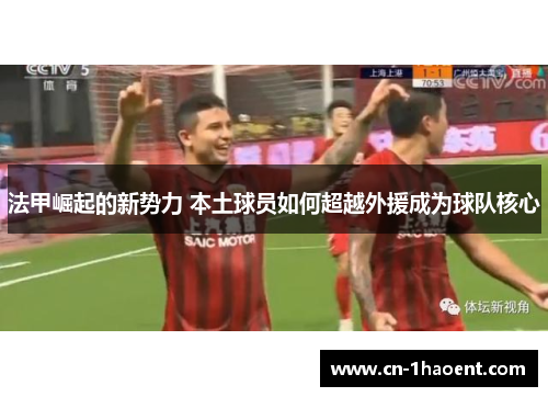 法甲崛起的新势力 本土球员如何超越外援成为球队核心