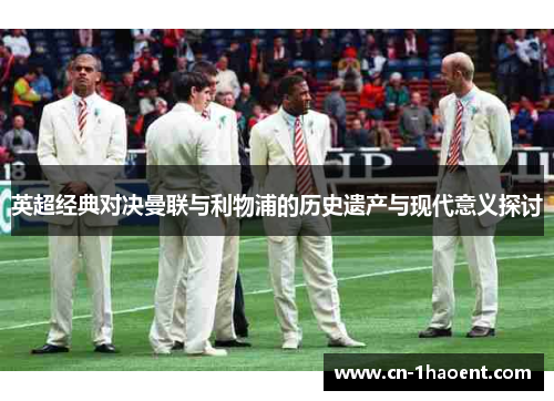 英超经典对决曼联与利物浦的历史遗产与现代意义探讨