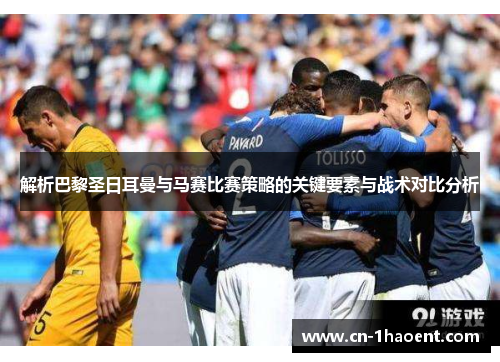 解析巴黎圣日耳曼与马赛比赛策略的关键要素与战术对比分析