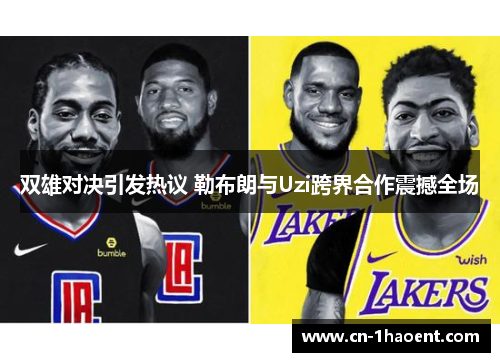 双雄对决引发热议 勒布朗与Uzi跨界合作震撼全场