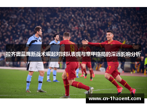 拉齐奥蓝鹰新战术崛起对球队表现与意甲格局的深远影响分析