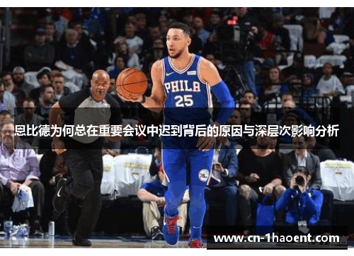 恩比德为何总在重要会议中迟到背后的原因与深层次影响分析