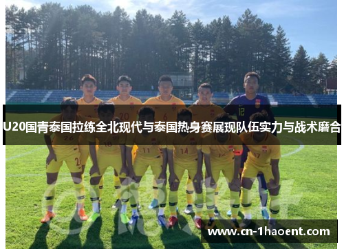 U20国青泰国拉练全北现代与泰国热身赛展现队伍实力与战术磨合