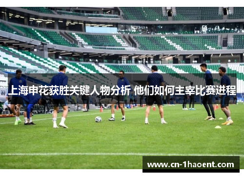 上海申花获胜关键人物分析 他们如何主宰比赛进程