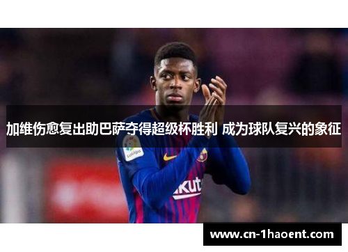 加维伤愈复出助巴萨夺得超级杯胜利 成为球队复兴的象征