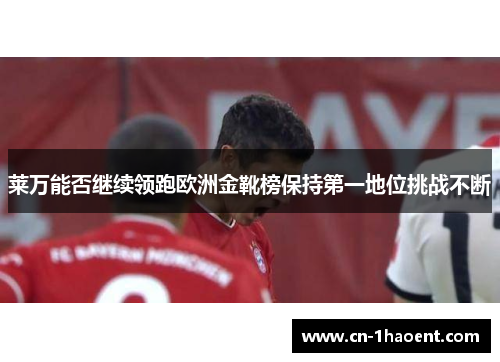 莱万能否继续领跑欧洲金靴榜保持第一地位挑战不断