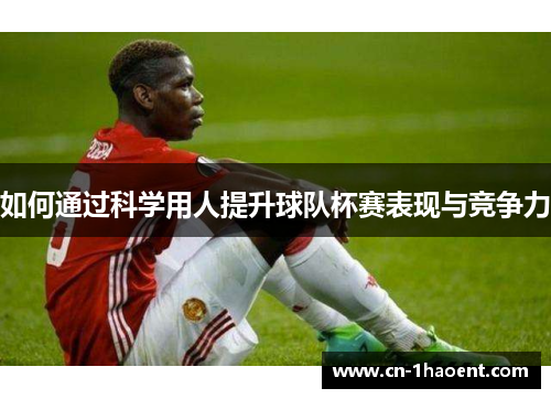 如何通过科学用人提升球队杯赛表现与竞争力