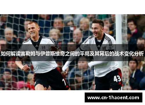 如何解读富勒姆与伊普斯维奇之间的平局及其背后的战术变化分析