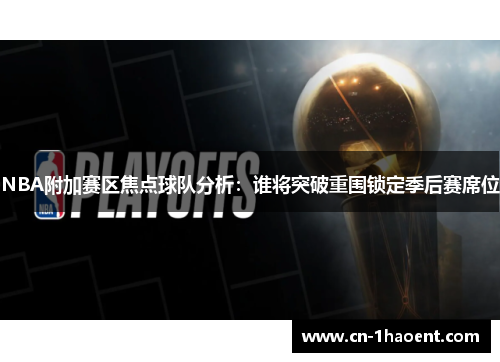 NBA附加赛区焦点球队分析：谁将突破重围锁定季后赛席位