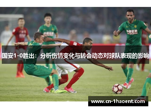 国安1-0胜出：分析伤情变化与转会动态对球队表现的影响