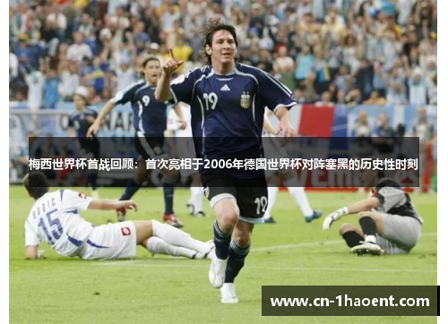 梅西世界杯首战回顾：首次亮相于2006年德国世界杯对阵塞黑的历史性时刻