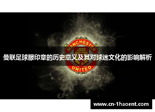 曼联足球服印章的历史意义及其对球迷文化的影响解析