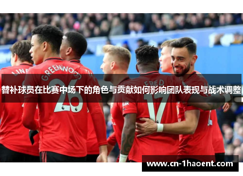 替补球员在比赛中场下的角色与贡献如何影响团队表现与战术调整