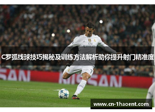 C罗弧线球技巧揭秘及训练方法解析助你提升射门精准度