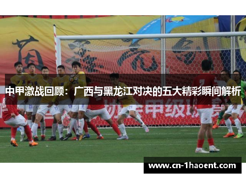 中甲激战回顾：广西与黑龙江对决的五大精彩瞬间解析