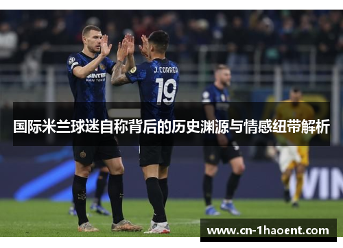 国际米兰球迷自称背后的历史渊源与情感纽带解析