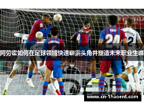 阿劳霍如何在足球领域快速崭露头角并塑造未来职业生涯