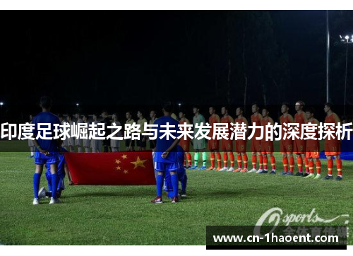 印度足球崛起之路与未来发展潜力的深度探析