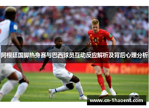 阿根廷国脚热身赛与巴西球员互动反应解析及背后心理分析
