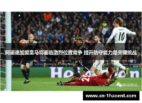 阿诺德加盟皇马将面临激烈位置竞争 提升防守能力是关键挑战