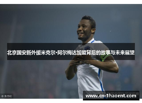 北京国安新外援米克尔·阿尔梅达加盟背后的故事与未来展望