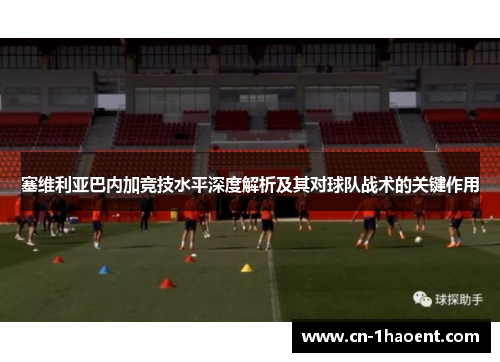 塞维利亚巴内加竞技水平深度解析及其对球队战术的关键作用