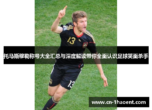 托马斯穆勒称号大全汇总与深度解读带你全面认识足球笑面杀手