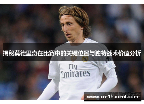 揭秘莫德里奇在比赛中的关键位置与独特战术价值分析