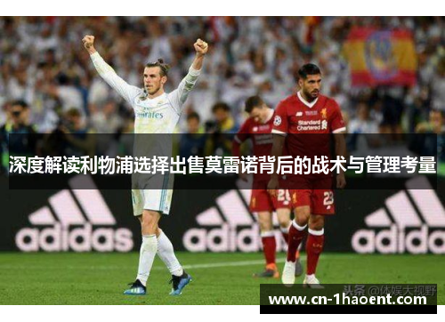 深度解读利物浦选择出售莫雷诺背后的战术与管理考量 深度解读利物浦选择出售莫雷诺背后的战术与管理考量