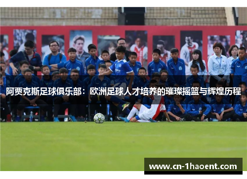 阿贾克斯足球俱乐部：欧洲足球人才培养的璀璨摇篮与辉煌历程
