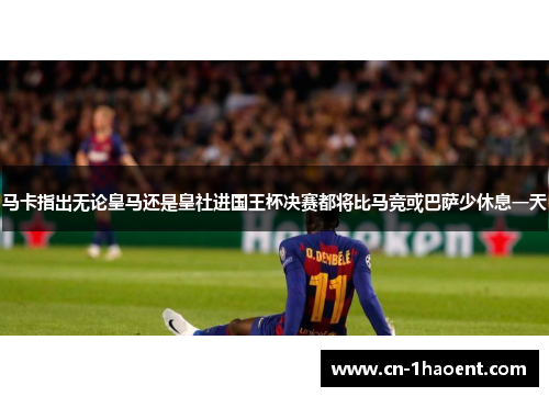 马卡指出无论皇马还是皇社进国王杯决赛都将比马竞或巴萨少休息一天
