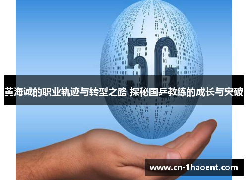 黄海诚的职业轨迹与转型之路 探秘国乒教练的成长与突破
