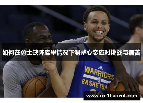 如何在勇士缺阵库里情况下调整心态应对挑战与痛苦 如何在勇士缺阵库里情况下调整心态应对挑战与痛苦