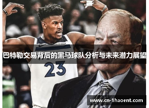 巴特勒交易背后的黑马球队分析与未来潜力展望