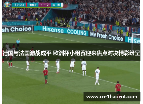 德国与法国激战成平 欧洲杯小组赛迎来焦点对决精彩纷呈 德国与法国激战成平 欧洲杯小组赛迎来焦点对决精彩纷呈