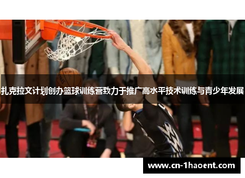 扎克拉文计划创办篮球训练营致力于推广高水平技术训练与青少年发展