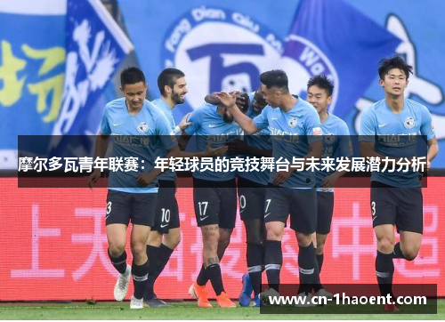 摩尔多瓦青年联赛：年轻球员的竞技舞台与未来发展潜力分析