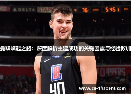 曼联崛起之路:深度解析重建成功的关键因素与经验教训 曼联崛起之路:深度解析重建成功的关键因素与经验教训