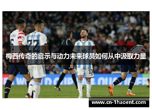 梅西传奇的启示与动力未来球员如何从中汲取力量 梅西传奇的启示与动力未来球员如何从中汲取力量
