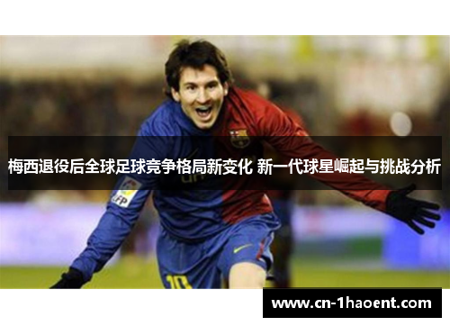 梅西退役后全球足球竞争格局新变化 新一代球星崛起与挑战分析