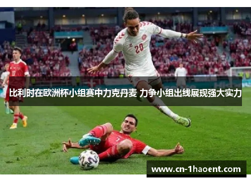 比利时在欧洲杯小组赛中力克丹麦 力争小组出线展现强大实力