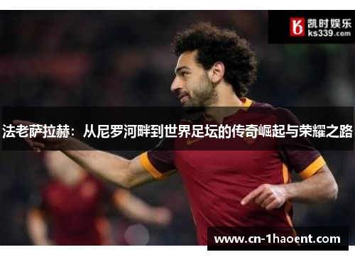 法老萨拉赫：从尼罗河畔到世界足坛的传奇崛起与荣耀之路