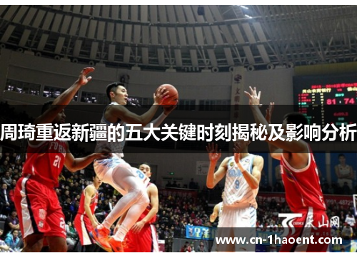 周琦重返新疆的五大关键时刻揭秘及影响分析