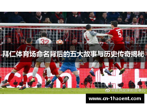 拜仁体育场命名背后的五大故事与历史传奇揭秘 拜仁体育场命名背后的五大故事与历史传奇揭秘