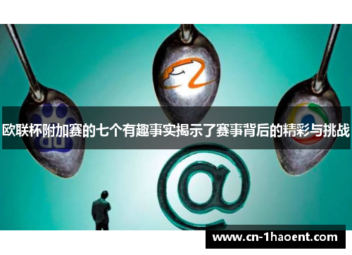 欧联杯附加赛的七个有趣事实揭示了赛事背后的精彩与挑战