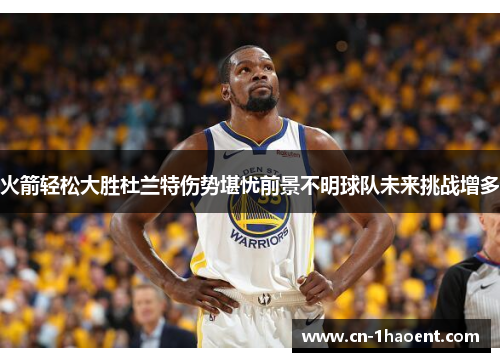 火箭轻松大胜杜兰特伤势堪忧前景不明球队未来挑战增多