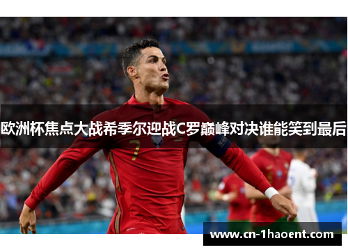 欧洲杯焦点大战希季尔迎战C罗巅峰对决谁能笑到最后 欧洲杯焦点大战希季尔迎战C罗巅峰对决谁能笑到最后