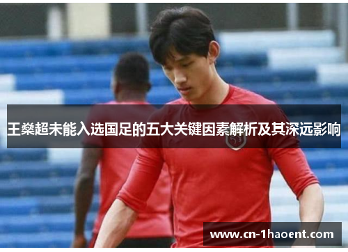 王燊超未能入选国足的五大关键因素解析及其深远影响